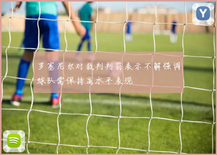 罗塞尼尔对裁判判罚表示不解强调球队需保持高水平表现